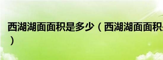 西湖湖面面积是多少（西湖湖面面积是多少呢）