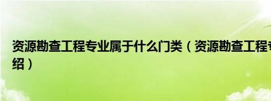 资源勘查工程专业属于什么门类（资源勘查工程专业门类介绍）