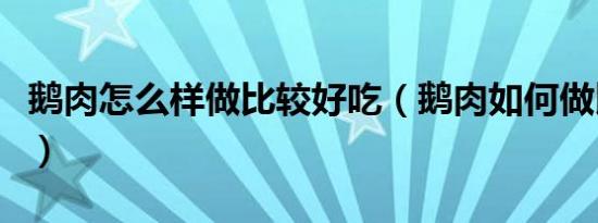 鹅肉怎么样做比较好吃（鹅肉如何做比较好吃）