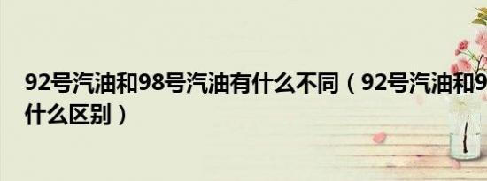 92号汽油和98号汽油有什么不同（92号汽油和98号汽油有什么区别）