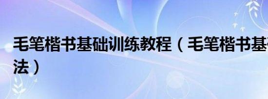 毛笔楷书基础训练教程（毛笔楷书基础训练方法）