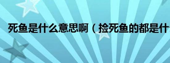 死鱼是什么意思啊（捡死鱼的都是什么人）