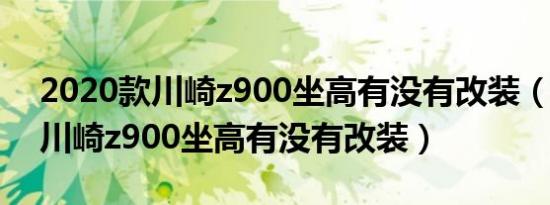 2020款川崎z900坐高有没有改装（2020款川崎z900坐高有没有改装）