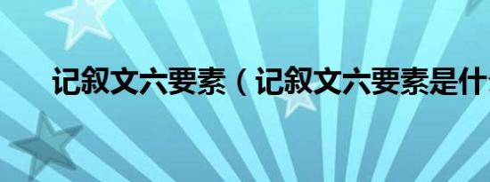 记叙文六要素（记叙文六要素是什么）