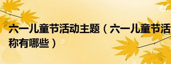 六一儿童节活动主题（六一儿童节活动主题名称有哪些）
