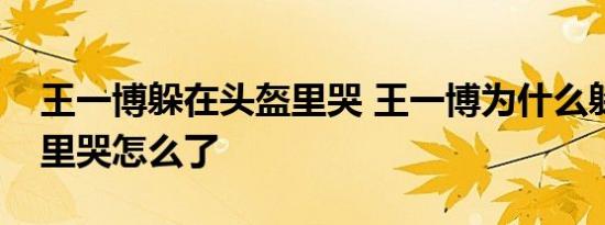 王一博躲在头盔里哭 王一博为什么躲在头盔里哭怎么了