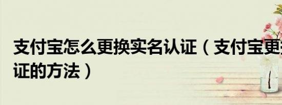支付宝怎么更换实名认证（支付宝更换实名认证的方法）