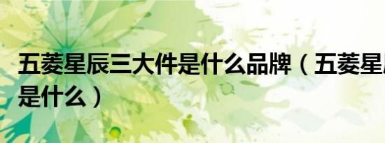 五菱星辰三大件是什么品牌（五菱星辰三大件是什么）