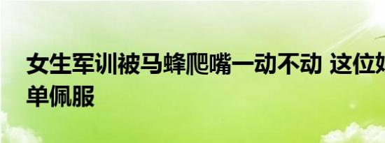 女生军训被马蜂爬嘴一动不动 这位姑娘不简单佩服