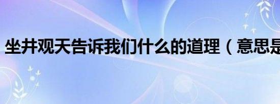 坐井观天告诉我们什么的道理（意思是什么）