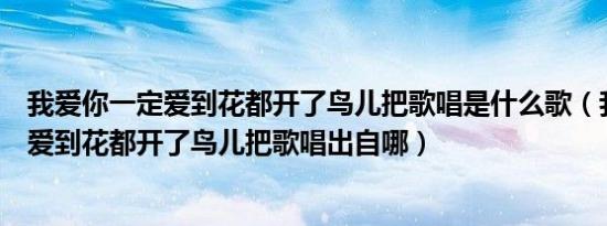 我爱你一定爱到花都开了鸟儿把歌唱是什么歌（我爱你一定爱到花都开了鸟儿把歌唱出自哪）