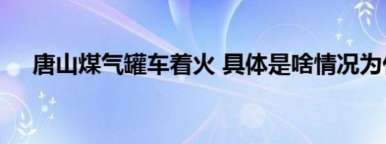唐山煤气罐车着火 具体是啥情况为什么