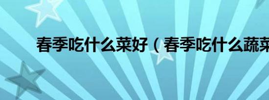 春季吃什么菜好（春季吃什么蔬菜）