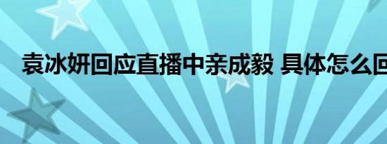 袁冰妍回应直播中亲成毅 具体怎么回应的