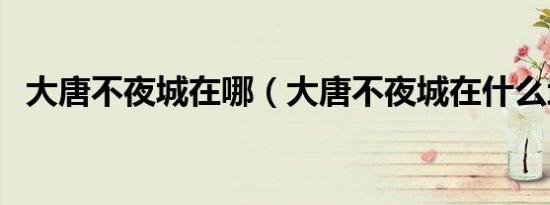 大唐不夜城在哪（大唐不夜城在什么地方）