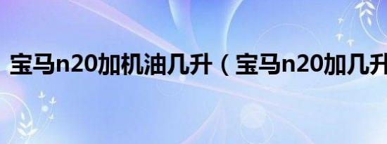 宝马n20加机油几升（宝马n20加几升机油）