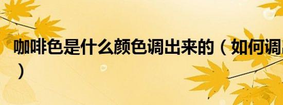 咖啡色是什么颜色调出来的（如何调出咖啡色）