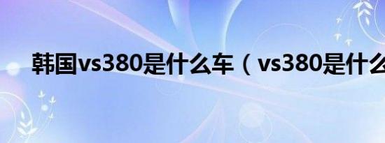 韩国vs380是什么车（vs380是什么车）