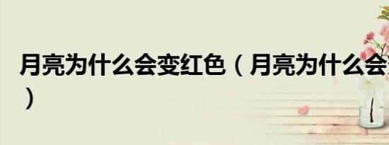 月亮为什么会变红色（月亮为什么会变红色的）