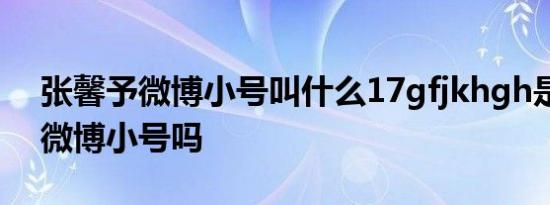 张馨予微博小号叫什么17gfjkhgh是张馨予微博小号吗