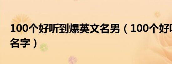 100个好听到爆英文名男（100个好听的英文名字）
