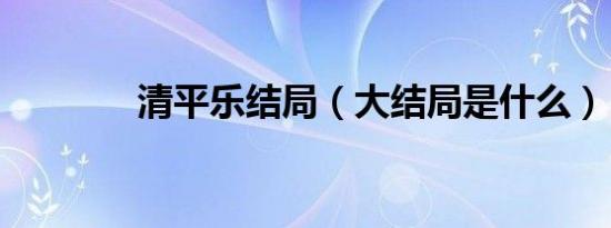 清平乐结局（大结局是什么）