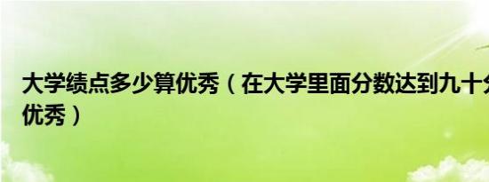 大学绩点多少算优秀（在大学里面分数达到九十分以上就是优秀）