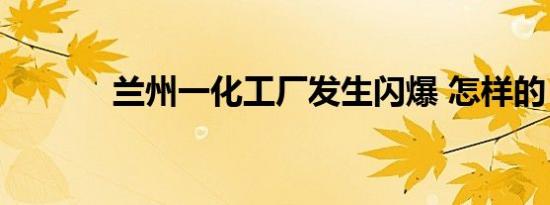 兰州一化工厂发生闪爆 怎样的