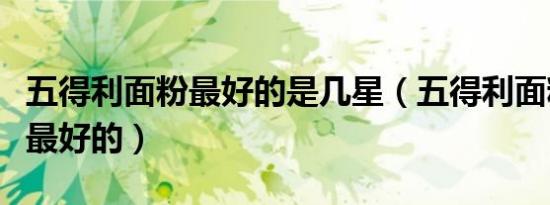 五得利面粉最好的是几星（五得利面粉几星是最好的）