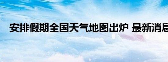 安排假期全国天气地图出炉 最新消息报道