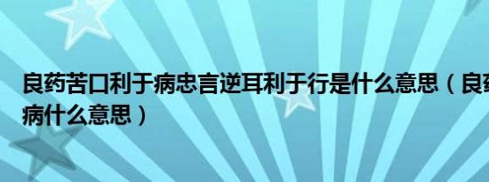 良药苦口利于病忠言逆耳利于行是什么意思（良药苦口利于病什么意思）