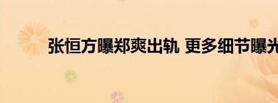 张恒方曝郑爽出轨 更多细节曝光