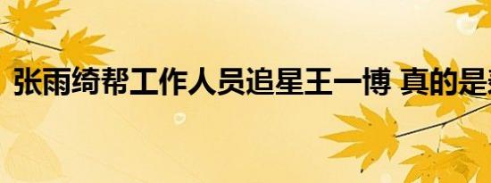 张雨绮帮工作人员追星王一博 真的是羡慕了
