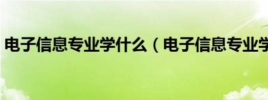 电子信息专业学什么（电子信息专业学哪些）