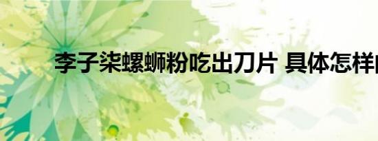李子柒螺蛳粉吃出刀片 具体怎样的