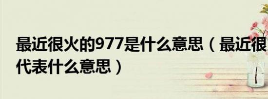 最近很火的977是什么意思（最近很火的977代表什么意思）