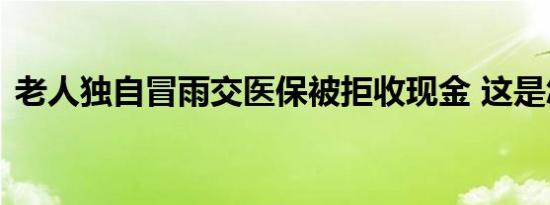 老人独自冒雨交医保被拒收现金 这是怎样的