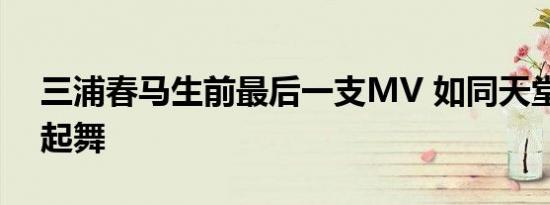 三浦春马生前最后一支MV 如同天堂的舞台起舞