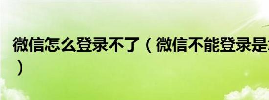 微信怎么登录不了（微信不能登录是怎么回事）