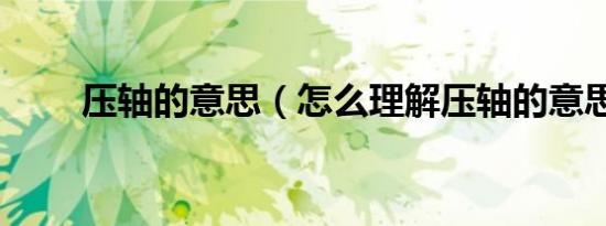 压轴的意思（怎么理解压轴的意思）