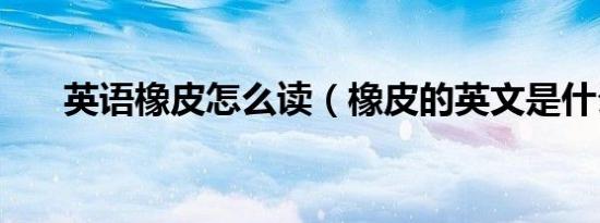 英语橡皮怎么读（橡皮的英文是什么）
