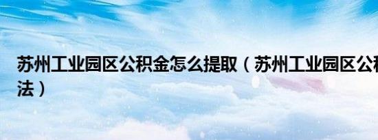 苏州工业园区公积金怎么提取（苏州工业园区公积金提取方法）