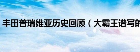 丰田普瑞维亚历史回顾（大霸王谱写的经典）