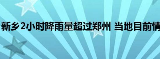 新乡2小时降雨量超过郑州 当地目前情况如何