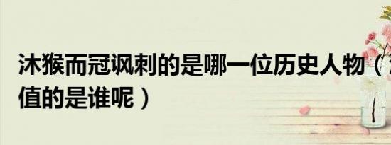 沐猴而冠讽刺的是哪一位历史人物（沐猴而冠值的是谁呢）