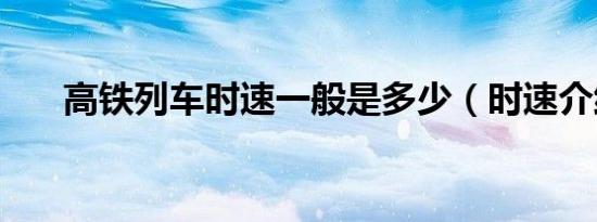 高铁列车时速一般是多少（时速介绍）