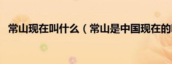 常山现在叫什么（常山是中国现在的哪里）