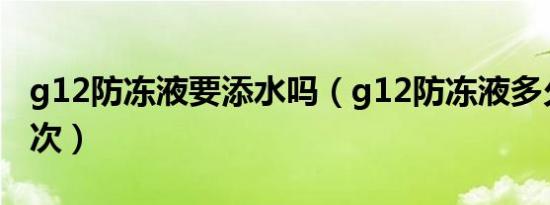 g12防冻液要添水吗（g12防冻液多久要换一次）