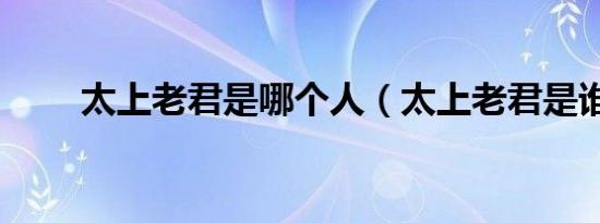 太上老君是哪个人（太上老君是谁）
