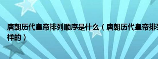 唐朝历代皇帝排列顺序是什么（唐朝历代皇帝排列顺序是怎样的）